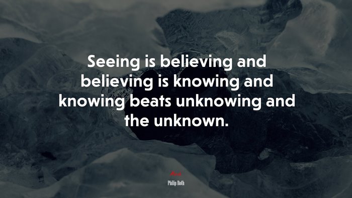 Seeing is believing and believing is knowing and knowing beats unknowing and the unknown. | Philip Roth quote