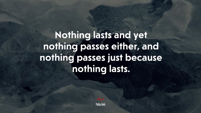 Nothing lasts and yet nothing passes either, and nothing passes just because nothing lasts. | Philip Roth quote