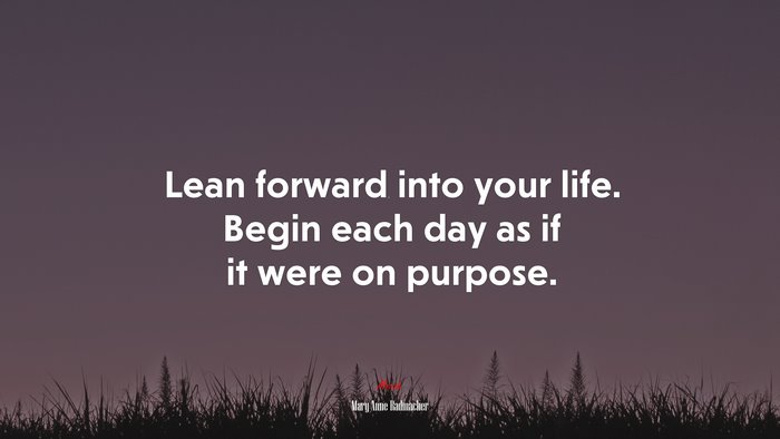Lean forward into your life. Begin each day as if it were on purpose. | Mary Anne Radmacher quote