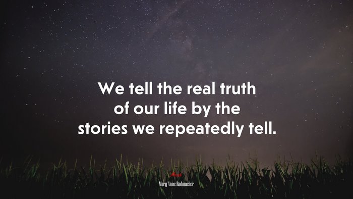 We tell the real truth of our life by the stories we repeatedly tell. | Mary Anne Radmacher quote
