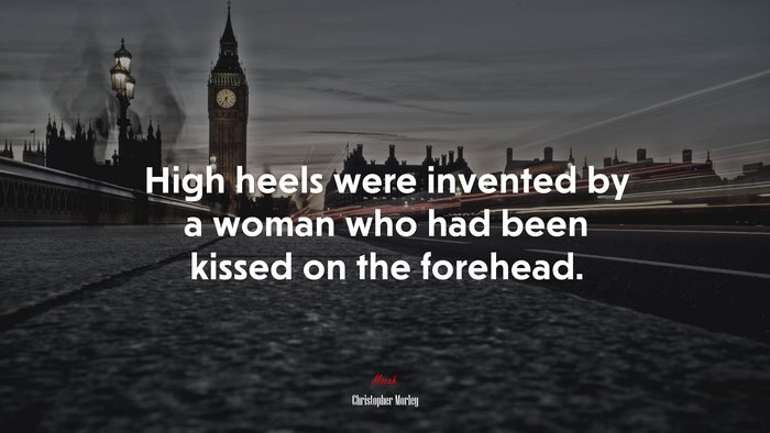 High heels were invented by a woman who had been kissed on the forehead. | Christopher Morley quote
