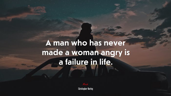 A man who has never made a woman angry is a failure in life. | Christopher Morley quote