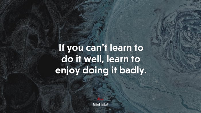 If you can’t learn to do it well, learn to enjoy doing it badly. | Ashleigh Brilliant quote