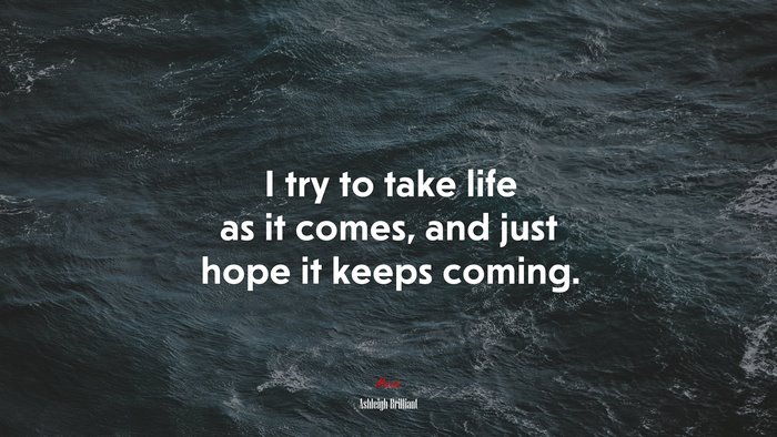I try to take life as it comes, and just hope it keeps coming. | Ashleigh Brilliant quote