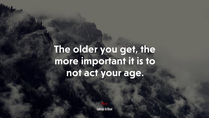 The older you get, the more important it is to not act your age. | Ashleigh Brilliant quote