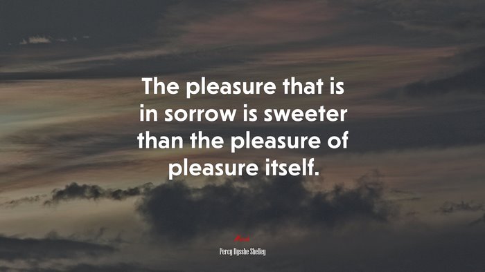 The pleasure that is in sorrow is sweeter than the pleasure of pleasure itself. | Percy Bysshe Shelley quote