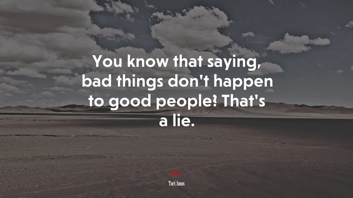 You know that saying, bad things don’t happen to good people? That’s a lie. | Tori Amos quote