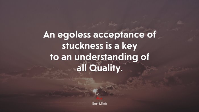 An egoless acceptance of stuckness is a key to an understanding of all Quality. | Robert M. Pirsig quote