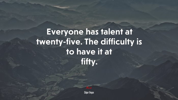 Everyone has talent at twenty-five. The difficulty is to have it at fifty. | Edgar Degas quote