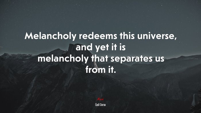 Melancholy redeems this universe, and yet it is melancholy that separates us from it. | Emil Cioran quote