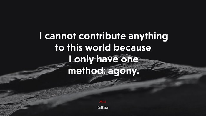 I cannot contribute anything to this world because I only have one method: agony. | Emil Cioran quote