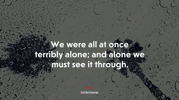We were all at once terribly alone; and alone we must see it through. | Erich Maria Remarque quote