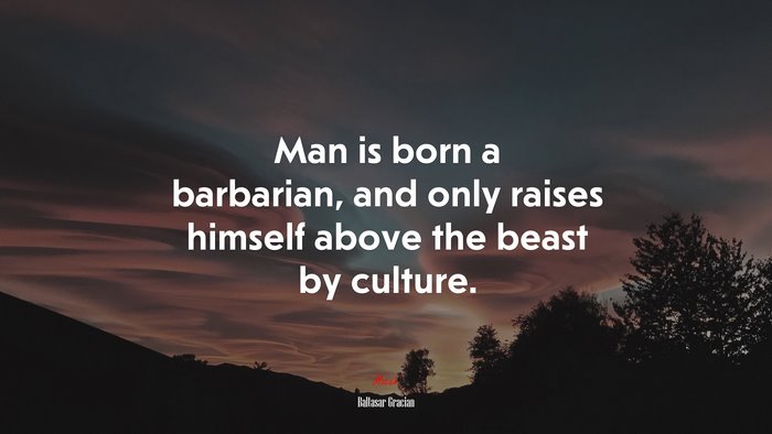 Man is born a barbarian, and only raises himself above the beast by culture. | Baltasar Gracián quote