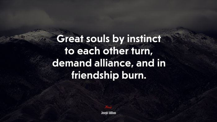 Great souls by instinct to each other turn, demand alliance, and in friendship burn. | Joseph Addison quote