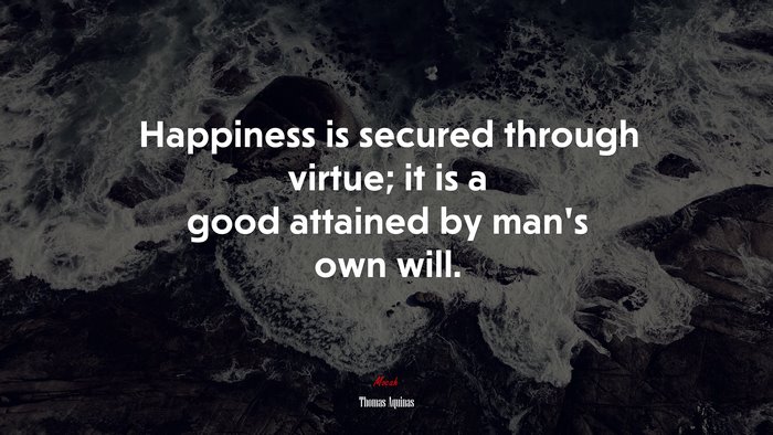 Happiness is secured through virtue; it is a good attained by man’s own will. | Thomas Aquinas quote