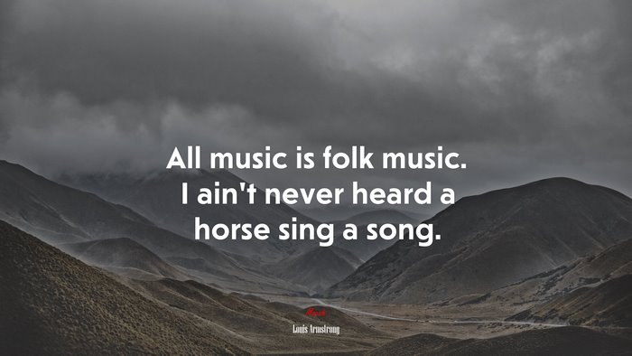 All music is folk music. I ain’t never heard a horse sing a song. | Louis Armstrong quote
