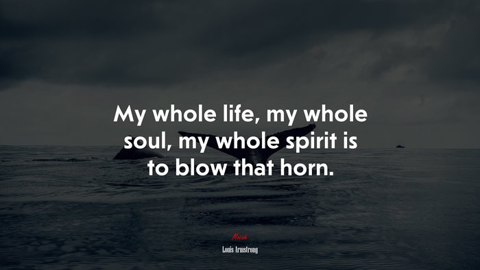 My whole life, my whole soul, my whole spirit is to blow that horn. | Louis Armstrong quote