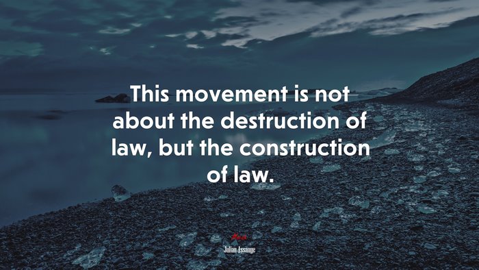 This movement is not about the destruction of law, but the construction of law. | Julian Assange quote