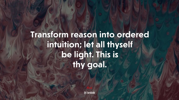 Transform reason into ordered intuition; let all thyself be light. This is thy goal. | Sri Aurobindo quote