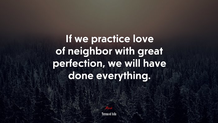 If we practice love of neighbor with great perfection, we will have done everything. | Teresa of Ávila quote