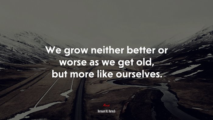 We grow neither better or worse as we get old, but more like ourselves. | Bernard M. Baruch quote