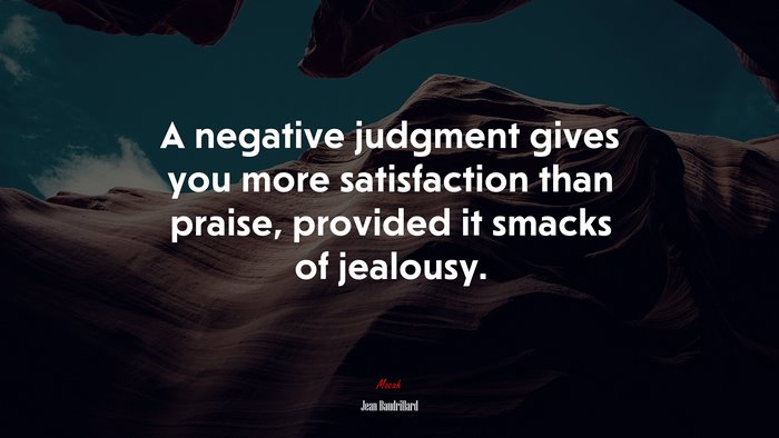 A negative judgment gives you more satisfaction than praise, provided it smacks of jealousy. | Jean Baudrillard quote