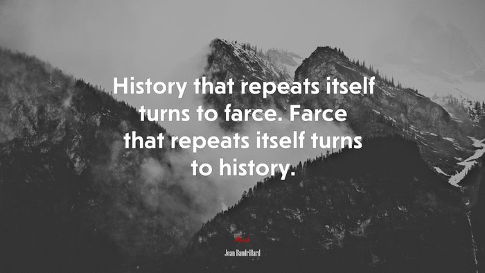 History that repeats itself turns to farce. Farce that repeats itself turns to history. | Jean Baudrillard quote