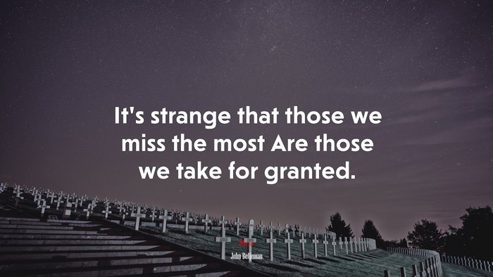 It’s strange that those we miss the most Are those we take for granted. | John Betjeman quote