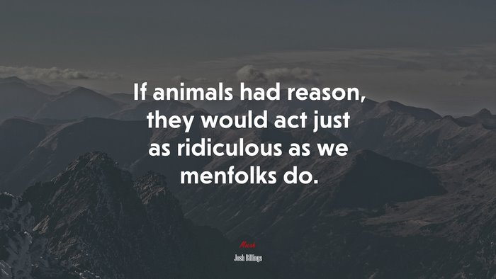 If animals had reason, they would act just as ridiculous as we menfolks do. | Josh Billings quote