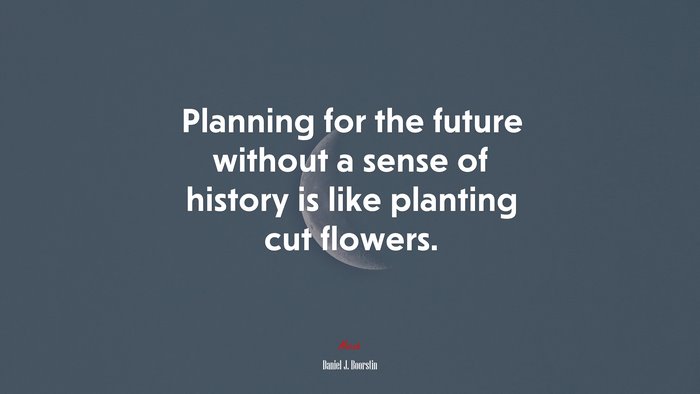 Planning for the future without a sense of history is like planting cut flowers. | Daniel J. Boorstin quote