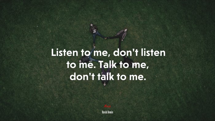Listen to me, don’t listen to me. Talk to me, don’t talk to me. | David Bowie quote