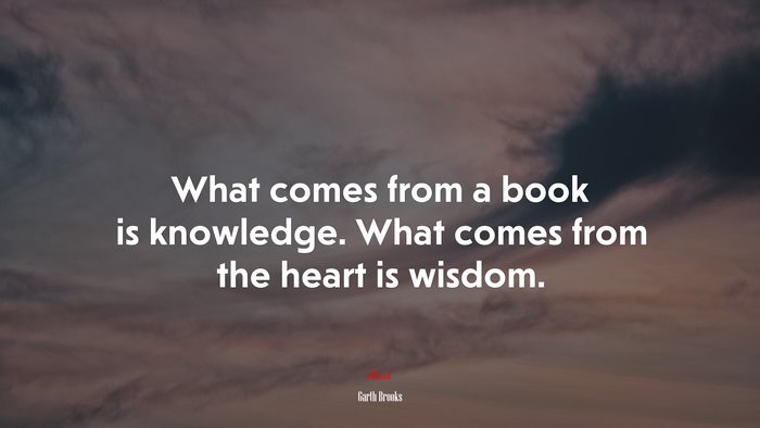 What comes from a book is knowledge. What comes from the heart is wisdom. | Garth Brooks quote