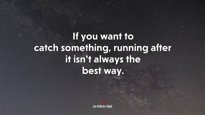 If you want to catch something, running after it isn’t always the best way. | Lois McMaster Bujold quote