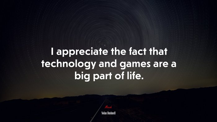 I appreciate the fact that technology and games are a big part of life. | Nolan Bushnell quote
