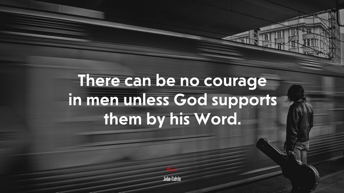 There can be no courage in men unless God supports them by his Word. | John Calvin quote