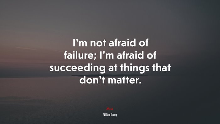 I’m not afraid of failure; I’m afraid of succeeding at things that don’t matter. | William Carey quote