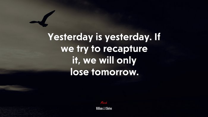 Yesterday is yesterday. If we try to recapture it, we will only lose tomorrow. | William J. Clinton quote