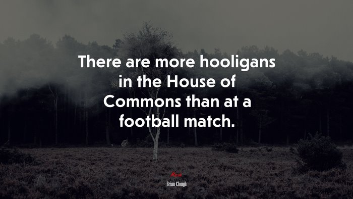 There are more hooligans in the House of Commons than at a football match. | Brian Clough quote