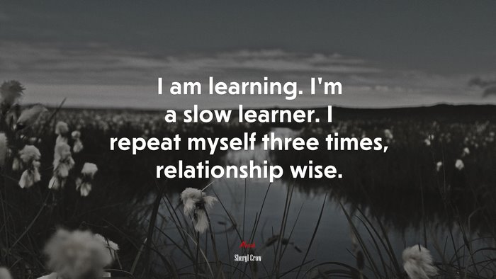 I am learning. I’m a slow learner. I repeat myself three times, relationship wise. | Sheryl Crow quote
