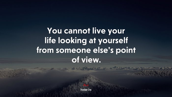 You cannot live your life looking at yourself from someone else’s point of view. | Penelope Cruz quote