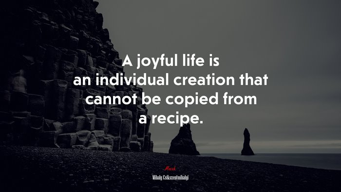 A joyful life is an individual creation that cannot be copied from a recipe. | Mihaly Csikszentmihalyi quote