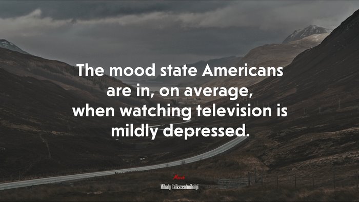 The mood state Americans are in, on average, when watching television is mildly depressed. | Mihaly Csikszentmihalyi quote