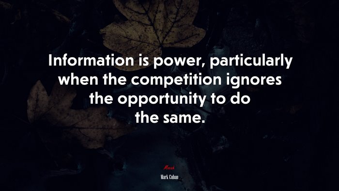 Information is power, particularly when the competition ignores the opportunity to do the same. | Mark Cuban quote