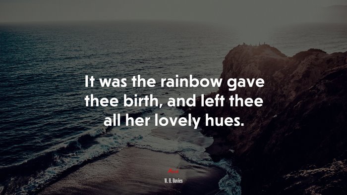 It was the rainbow gave thee birth, and left thee all her lovely hues. | W. H. Davies quote