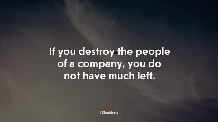 If you destroy the people of a company, you do not have much left. | W. Edwards Deming quote
