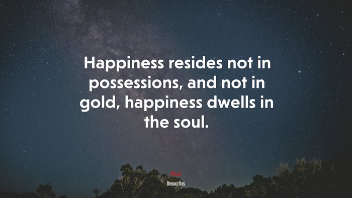 Happiness resides not in possessions, and not in gold, happiness dwells in the soul. | Democritus quote