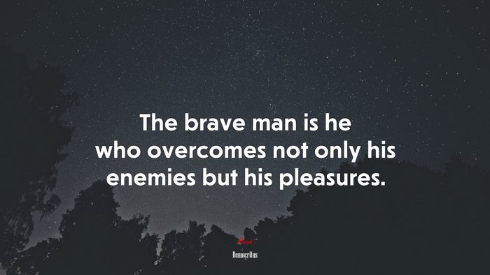 The brave man is he who overcomes not only his enemies but his pleasures. | Democritus quote