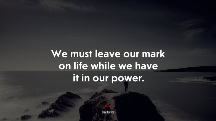 We must leave our mark on life while we have it in our power. | Isak Dinesen quote