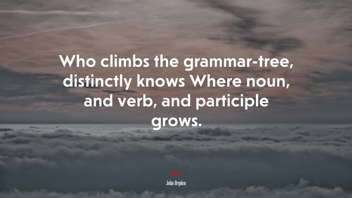 Who climbs the grammar-tree, distinctly knows Where noun, and verb, and participle grows. | John Dryden quote