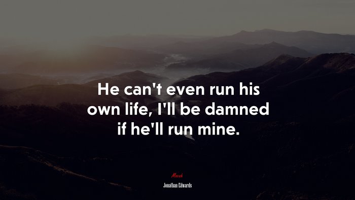 He can’t even run his own life, I’ll be damned if he’ll run mine. | Jonathan Edwards quote